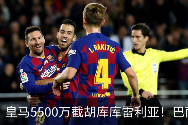 皇马5500万截胡库库雷利亚！巴萨马竞全白忙活，西甲格局一夜变天